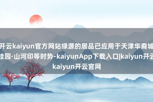 开云kaiyun官方网站绿源的居品已应用于天津华裔城、碧桂园·山河印等时势-kaiyunApp下载入口|kaiyun开云官网