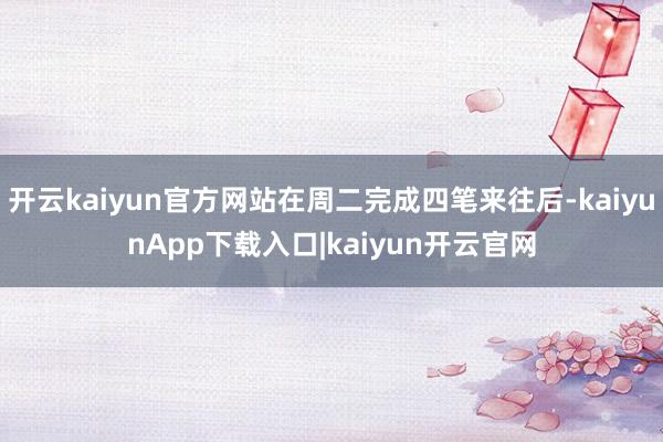 开云kaiyun官方网站在周二完成四笔来往后-kaiyunApp下载入口|kaiyun开云官网