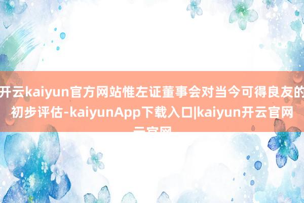 开云kaiyun官方网站惟左证董事会对当今可得良友的初步评估-kaiyunApp下载入口|kaiyun开云官网