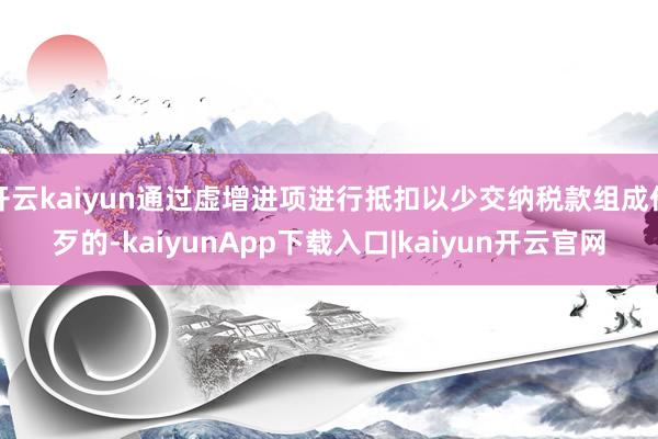 开云kaiyun通过虚增进项进行抵扣以少交纳税款组成作歹的-kaiyunApp下载入口|kaiyun开云官网