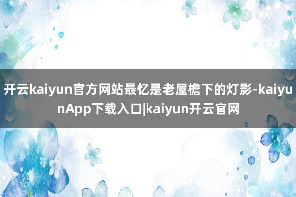 开云kaiyun官方网站最忆是老屋檐下的灯影-kaiyunApp下载入口|kaiyun开云官网