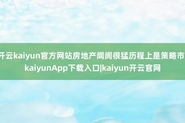 开云kaiyun官方网站房地产阛阓很猛历程上是策略市-kaiyunApp下载入口|kaiyun开云官网
