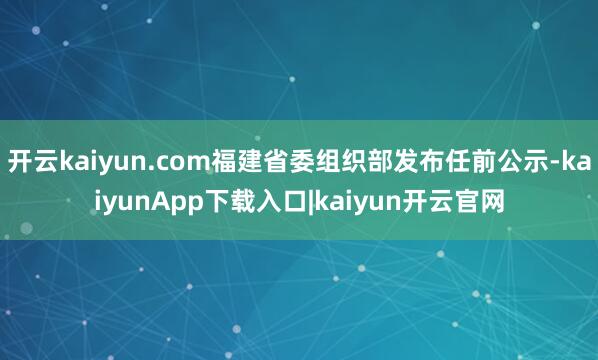 开云kaiyun.com福建省委组织部发布任前公示-kaiyunApp下载入口|kaiyun开云官网