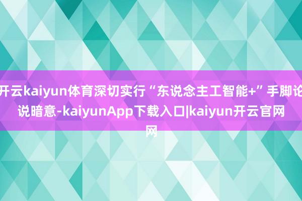 开云kaiyun体育深切实行“东说念主工智能+”手脚论说暗意-kaiyunApp下载入口|kaiyun开云官网