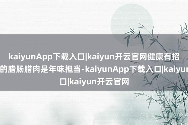 kaiyunApp下载入口|kaiyun开云官网健康有招 家家户户的腊肠腊肉是年味担当-kaiyunApp下载入口|kaiyun开云官网