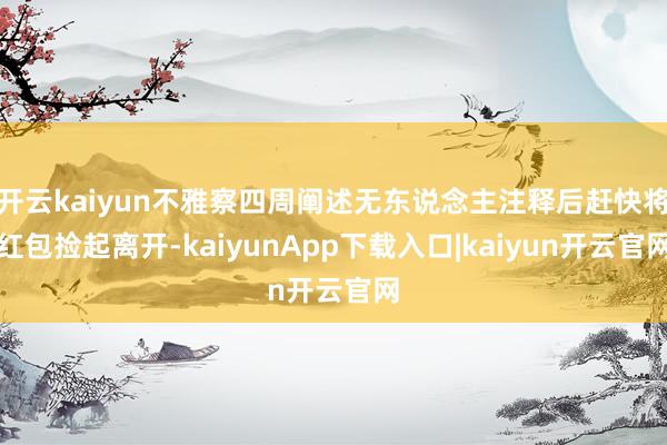 开云kaiyun不雅察四周阐述无东说念主注释后赶快将红包捡起离开-kaiyunApp下载入口|kaiyun开云官网